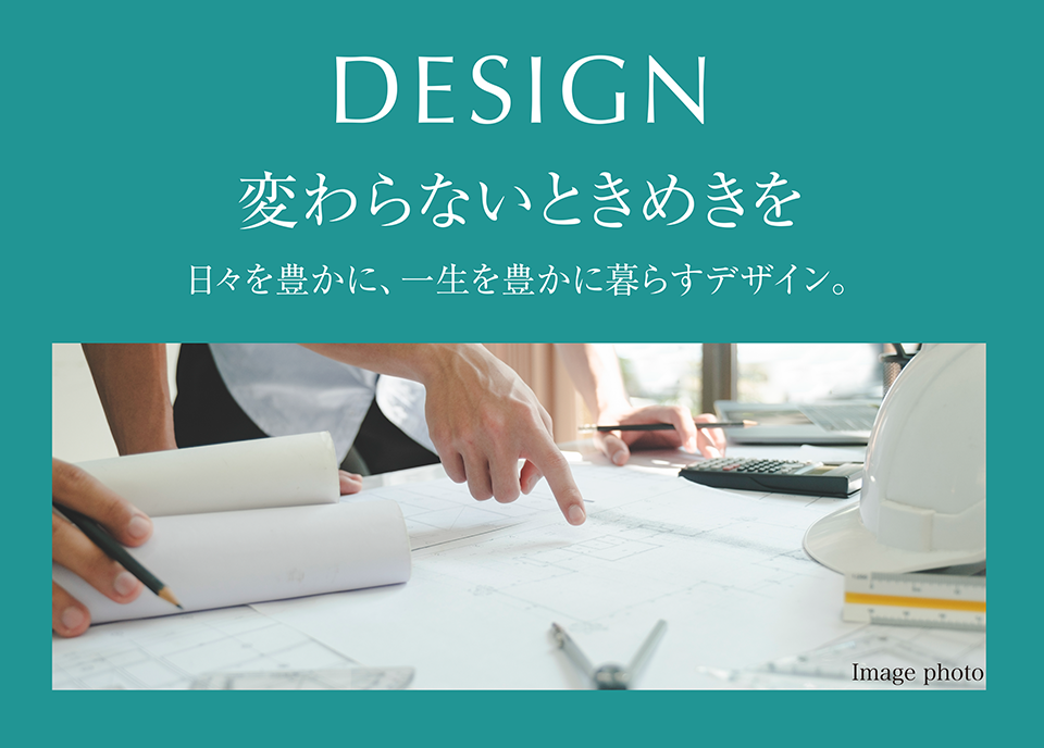 DESIGN 変わらないときめきを 日々を豊かに、一生を豊かに暮らすデザイン。